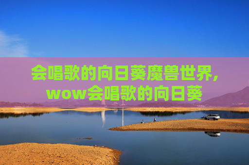 会唱歌的向日葵魔兽世界,wow会唱歌的向日葵