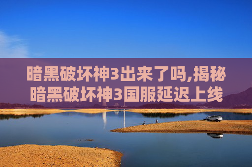 暗黑破坏神3出来了吗,揭秘暗黑破坏神3国服延迟上线的背后故事