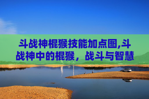 斗战神棍猴技能加点图,斗战神中的棍猴，战斗与智慧的完美结合
