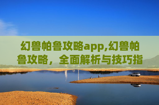 幻兽帕鲁攻略app,幻兽帕鲁攻略,全面解析与技巧指南