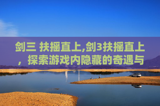 剑三 扶摇直上,剑3扶摇直上，探索游戏内隐藏的奇遇与挑战