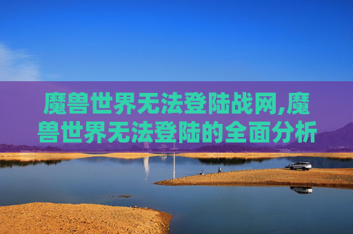 魔兽世界无法登陆战网,魔兽世界无法登陆的全面分析与解决策略
