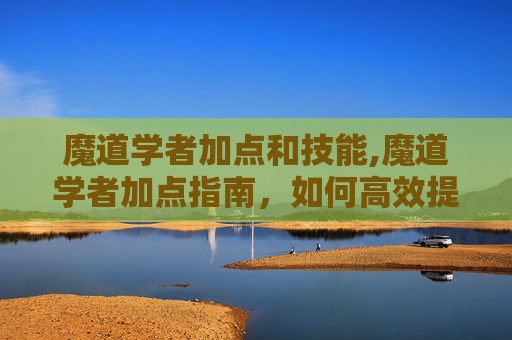 魔道学者加点和技能,魔道学者加点指南，如何高效提升角色能力？