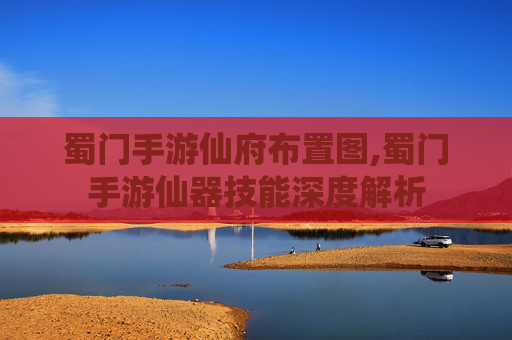 蜀门手游仙府布置图,蜀门手游仙器技能深度解析 蜀门手游仙府布置图,蜀门手游仙器技能深度解析