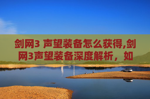 剑网3 声望装备怎么获得,剑网3声望装备深度解析，如何提升你的江湖地位？