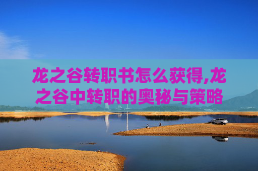 龙之谷转职书怎么获得,龙之谷中转职的奥秘与策略