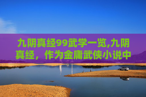 九阴真经99武学一览,九阴真经,作为金庸武侠小说中的绝世武学秘籍,其内含的武学顺序和修炼方法,一直是众多武侠迷津津乐道的话题。在这篇文章中,我们将深入探讨九阴真经中的九大武学顺序,以及如何通过这些顺序来提升自身的武学修为 九阴真经99武学一览,九阴真经,作为金庸武侠小说中的绝世武学秘籍,其内含的武学顺序和修炼方法,一直是众多武侠迷津津乐道的话题。在这篇文章中,我们将深入探讨九阴真经中的九大武学顺序,以及如何通过这些顺序来提升自身的武学修为