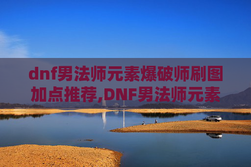 dnf男法师元素爆破师刷图加点推荐,DNF男法师元素爆破师刷图加点指南 dnf男法师元素爆破师刷图加点推荐,DNF男法师元素爆破师刷图加点指南