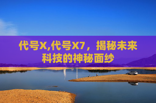 代号X,代号X7，揭秘未来科技的神秘面纱