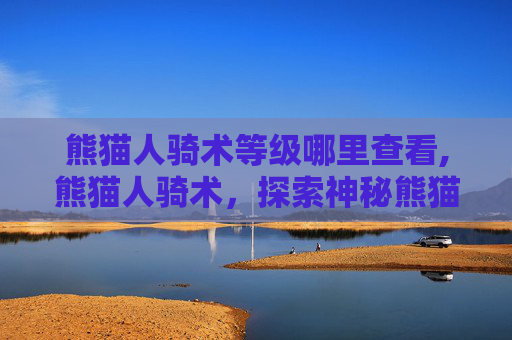 熊猫人骑术等级哪里查看,熊猫人骑术,探索神秘熊猫的奇幻之旅 熊猫人骑术等级哪里查看,熊猫人骑术,探索神秘熊猫的奇幻之旅