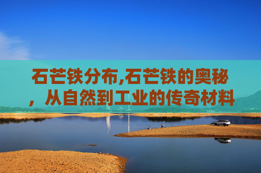 石芒铁分布,石芒铁的奥秘，从自然到工业的传奇材料