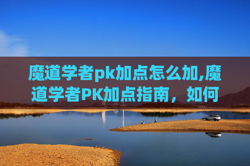 魔道学者pk加点怎么加,魔道学者PK加点指南，如何打造最强战力
