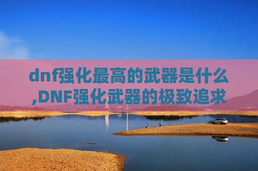 dnf强化最高的武器是什么,DNF强化武器的极致追求，揭秘游戏中最强武器的秘密