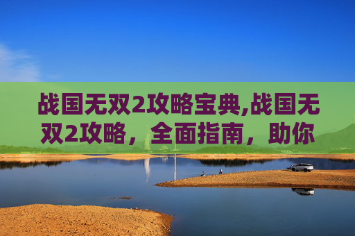 战国无双2攻略宝典,战国无双2攻略,全面指南,助你成为无双之王 战国无双2攻略宝典,战国无双2攻略,全面指南,助你成为无双之王