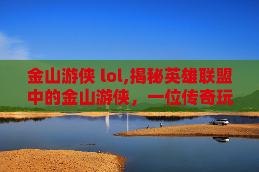 金山游侠 lol,揭秘英雄联盟中的金山游侠，一位传奇玩家的不为人知的故事