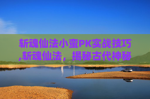 斩魂仙法小蛮PK实战技巧,斩魂仙法,揭秘古代神秘法术的现代解读 斩魂仙法小蛮PK实战技巧,斩魂仙法,揭秘古代神秘法术的现代解读