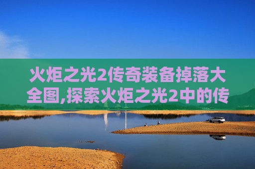 火炬之光2传奇装备掉落大全图,探索火炬之光2中的传奇装备，力量与荣耀的象征