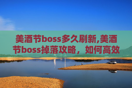 美酒节boss多久刷新,美酒节boss掉落攻略，如何高效获取顶级装备