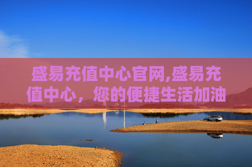 盛易充值中心官网,盛易充值中心，您的便捷生活加油站
