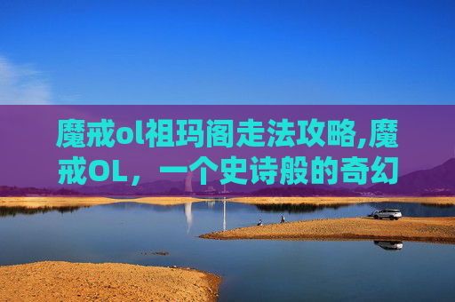 魔戒ol祖玛阁走法攻略,魔戒OL,一个史诗般的奇幻世界 魔戒ol祖玛阁走法攻略,魔戒OL,一个史诗般的奇幻世界