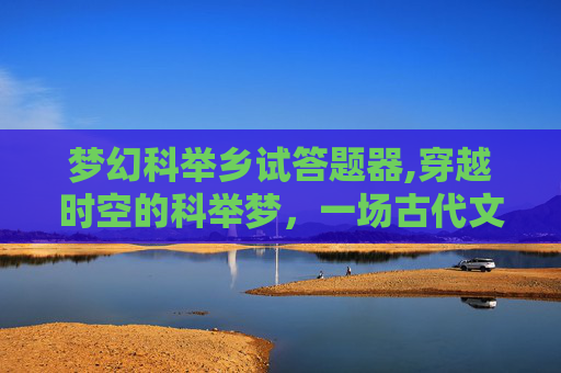 梦幻科举乡试答题器,穿越时空的科举梦，一场古代文人的奇幻之旅