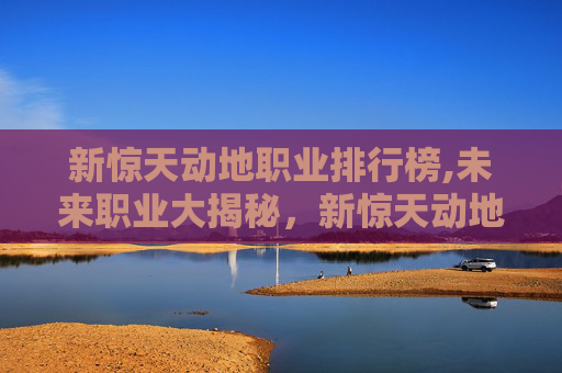 新惊天动地职业排行榜,未来职业大揭秘，新惊天动地职业的崛起与挑战