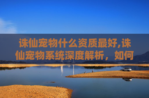 诛仙宠物什么资质最好,诛仙宠物系统深度解析，如何培养你的忠诚伙伴？