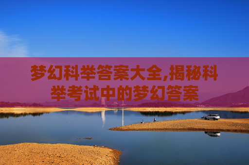 梦幻科举答案大全,揭秘科举考试中的梦幻答案