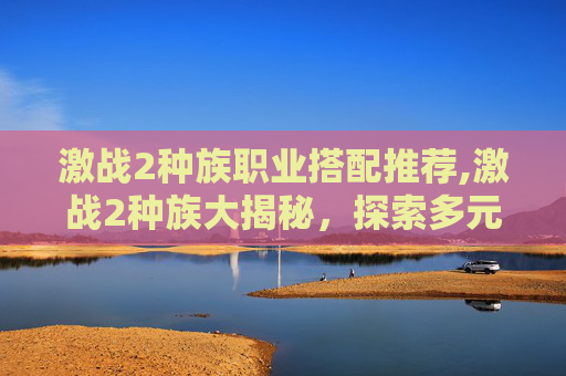 激战2种族职业搭配推荐,激战2种族大揭秘，探索多元文化与战斗风格