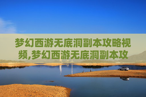 梦幻西游无底洞副本攻略视频,梦幻西游无底洞副本攻略