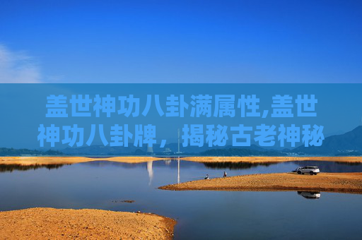 盖世神功八卦满属性,盖世神功八卦牌，揭秘古老神秘力量的现代传奇