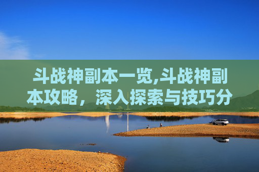 斗战神副本一览,斗战神副本攻略，深入探索与技巧分享