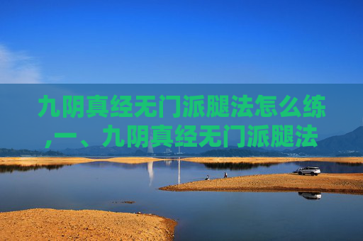 九阴真经无门派腿法怎么练,一、九阴真经无门派腿法的特点