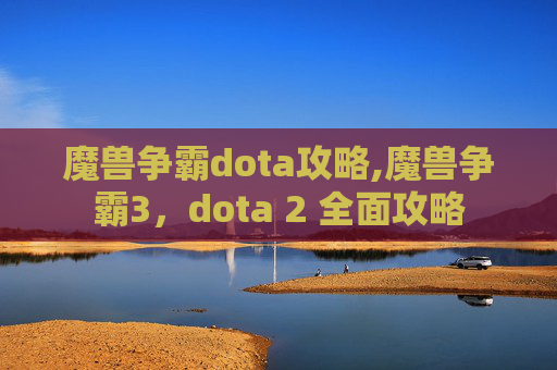 魔兽争霸dota攻略,魔兽争霸3，dota 2 全面攻略
