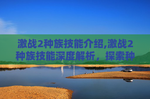 激战2种族技能介绍,激战2种族技能深度解析，探索种族特色与战斗策略