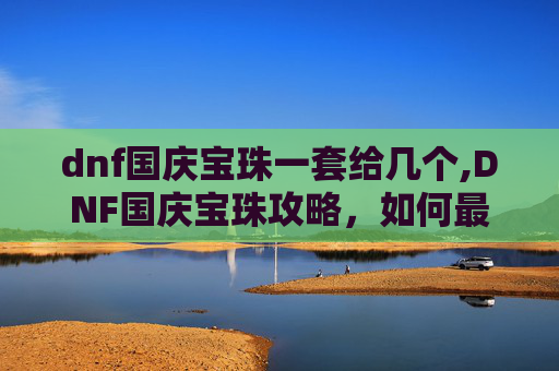 dnf国庆宝珠一套给几个,DNF国庆宝珠攻略,如何最大化你的收益? dnf国庆宝珠一套给几个,DNF国庆宝珠攻略,如何最大化你的收益?