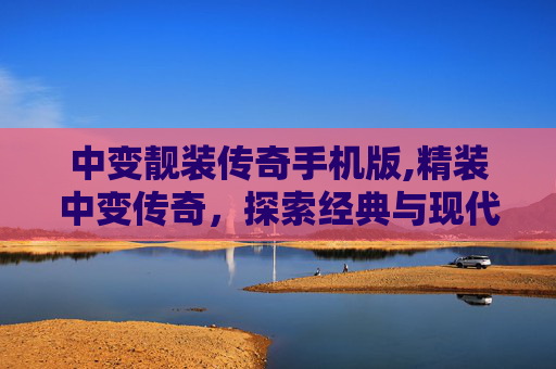 中变靓装传奇手机版,精装中变传奇,探索经典与现代的完美融合 中变靓装传奇手机版,精装中变传奇,探索经典与现代的完美融合