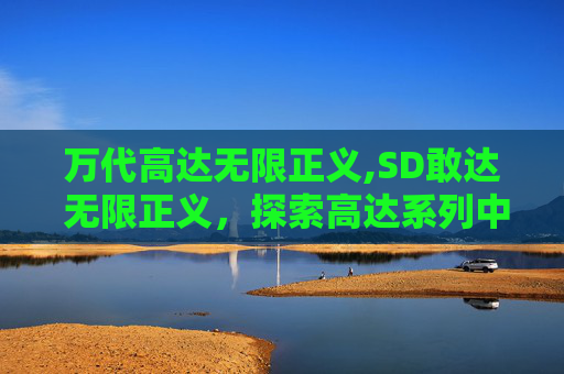 万代高达无限正义,SD敢达 无限正义，探索高达系列中的不朽传奇