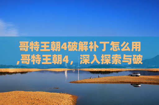 哥特王朝4破解补丁怎么用,哥特王朝4,深入探索与破解补丁的奥秘 哥特王朝4破解补丁怎么用,哥特王朝4,深入探索与破解补丁的奥秘
