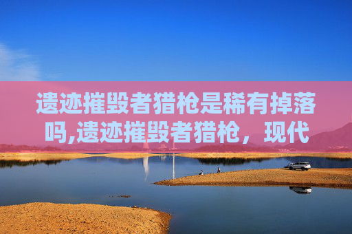 遗迹摧毁者猎枪是稀有掉落吗,遗迹摧毁者猎枪，现代战争的利刃还是毁灭性武器？