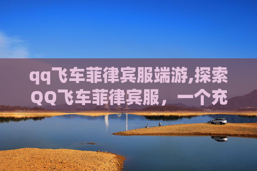 qq飞车菲律宾服端游,探索QQ飞车菲律宾服,一个充满激情与挑战的赛车世界 qq飞车菲律宾服端游,探索QQ飞车菲律宾服,一个充满激情与挑战的赛车世界