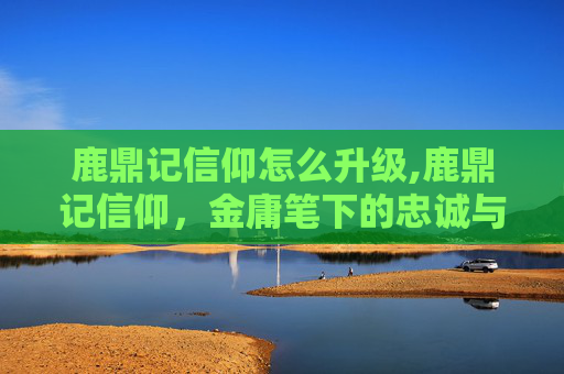 鹿鼎记信仰怎么升级,鹿鼎记信仰,金庸笔下的忠诚与背叛 鹿鼎记信仰怎么升级,鹿鼎记信仰,金庸笔下的忠诚与背叛