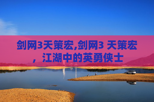 剑网3天策宏,剑网3 天策宏，江湖中的英勇侠士