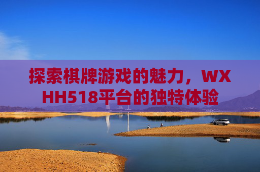 探索棋牌游戏的魅力,WXHH518平台的独特体验 探索棋牌游戏的魅力,WXHH518平台的独特体验