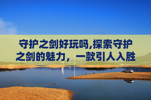 守护之剑好玩吗,探索守护之剑的魅力，一款引人入胜的角色扮演游戏