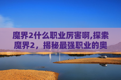 魔界2什么职业厉害啊,探索魔界2,揭秘最强职业的奥秘 魔界2什么职业厉害啊,探索魔界2,揭秘最强职业的奥秘