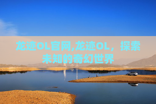 龙迹OL官网,龙迹OL，探索未知的奇幻世界