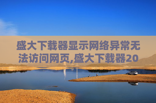 盛大下载器显示网络异常无法访问网页,盛大下载器2010，数字时代的革命性工具