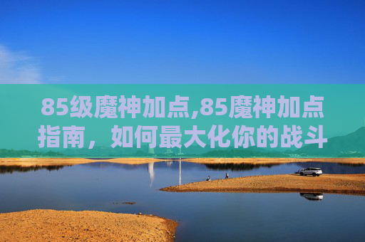 85级魔神加点,85魔神加点指南，如何最大化你的战斗力