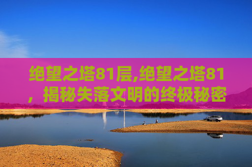 绝望之塔81层,绝望之塔81，揭秘失落文明的终极秘密